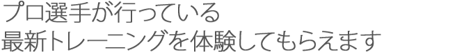 プロ選手が行っている最新トレーニングを体験してもらえます。